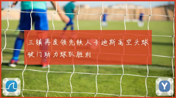 三镇再度领先铁人卡迪斯高空头球破门助力球队胜利
