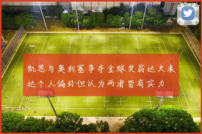 凯恩与奥利塞争夺金球奖翁达夫表达个人偏好但认为两者皆有实力