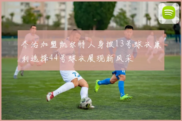 乔治加盟凯尔特人身披13号球衣康利选择44号球衣展现新风采