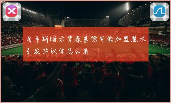 考辛斯暗示贾森基德可能加盟魔术引发热议你怎么看