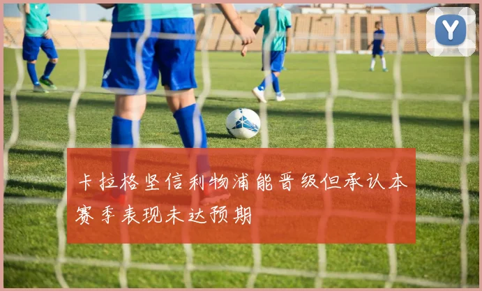 卡拉格坚信利物浦能晋级但承认本赛季表现未达预期