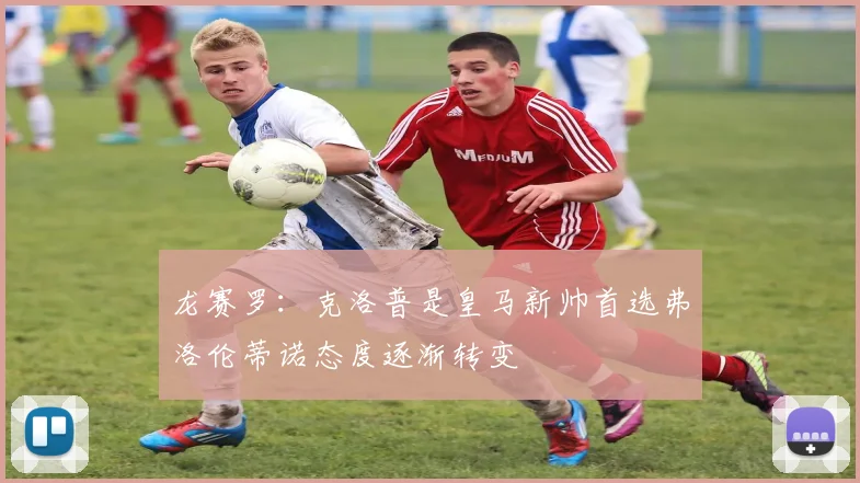 龙赛罗：克洛普是皇马新帅首选弗洛伦蒂诺态度逐渐转变