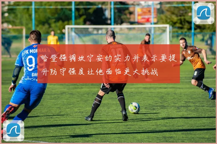 哈登强调坎宁安的实力并表示要提升防守强度让他面临更大挑战