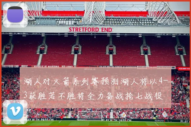 湖人对火箭系列赛预测湖人将以4-3获胜若不胜将全力备战抢七战役
