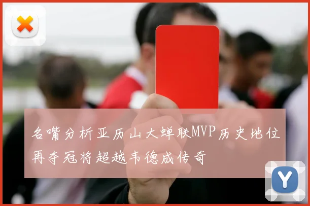 名嘴分析亚历山大蝉联MVP历史地位再夺冠将超越韦德成传奇