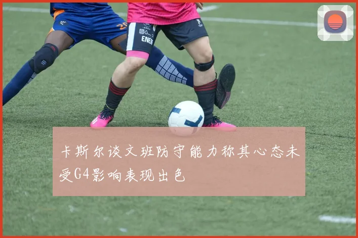 卡斯尔谈文班防守能力称其心态未受G4影响表现出色
