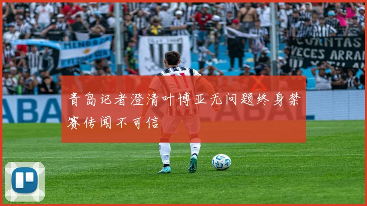 青岛记者澄清叶博亚无问题终身禁赛传闻不可信