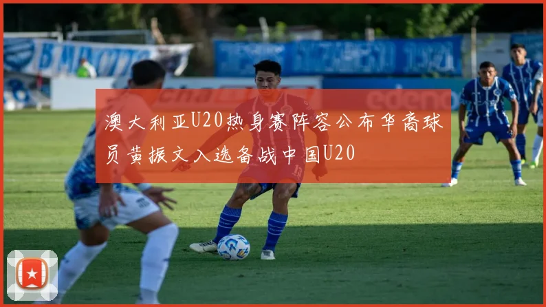 澳大利亚U20热身赛阵容公布华裔球员黄振文入选备战中国U20