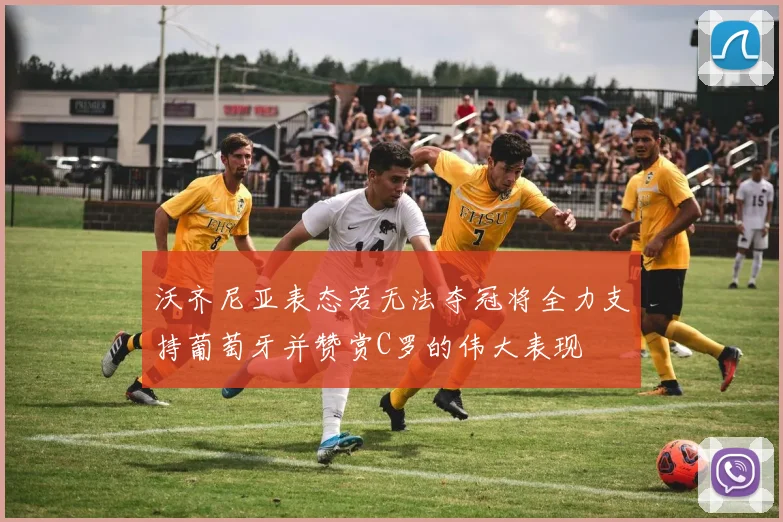 沃齐尼亚表态若无法夺冠将全力支持葡萄牙并赞赏C罗的伟大表现