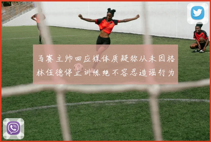马赛主帅回应媒体质疑称从未因格林伍德停止训练绝不容忍造谣行为